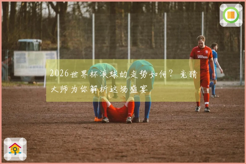 2026世界杯滚球的走势如何？竞猜大师为你解析这场盛宴