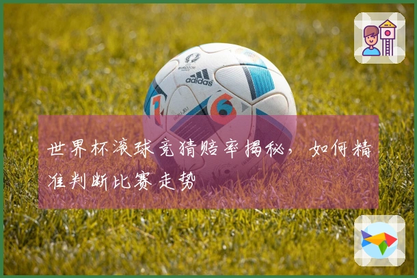 世界杯滚球竞猜赔率揭秘，如何精准判断比赛走势