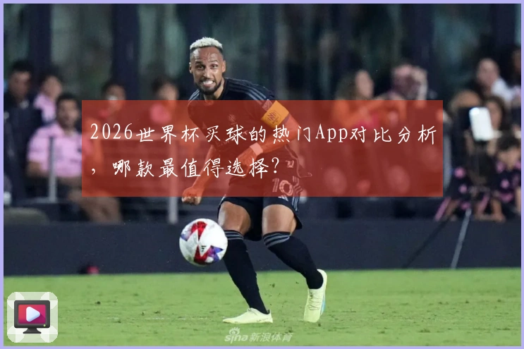2026世界杯买球的热门App对比分析，哪款最值得选择？