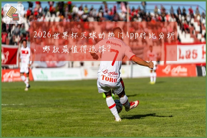 2026世界杯买球的热门App对比分析，哪款最值得选择？