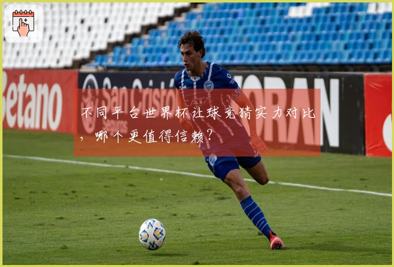 不同平台世界杯让球竞猜实力对比，哪个更值得信赖？