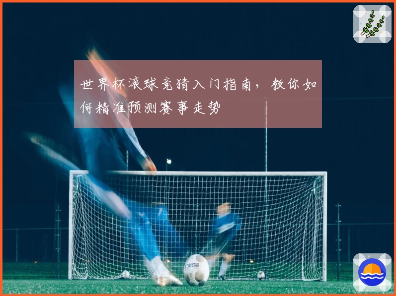 世界杯滚球竞猜入门指南，教你如何精准预测赛事走势