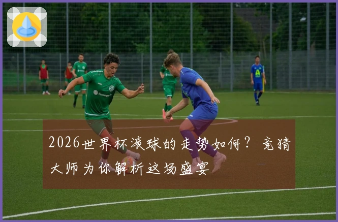 2026世界杯滚球的走势如何？竞猜大师为你解析这场盛宴